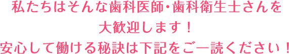 私たちはそんな歯科医師・歯科衛生士さんを大歓迎します！安心して働ける秘訣は下記をご一読ください！